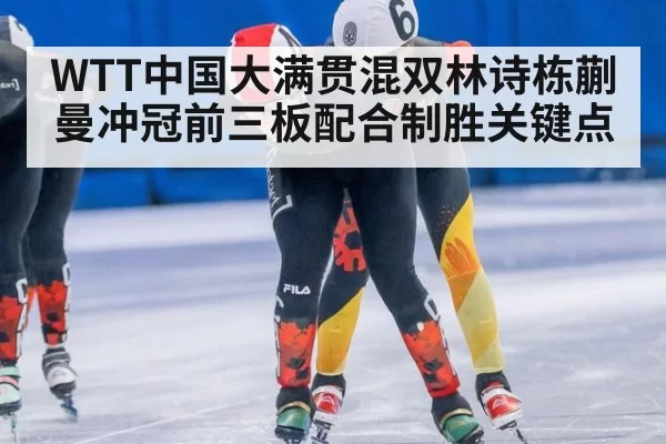 WTT中国大满贯混双林诗栋蒯曼冲冠前三板配合制胜关键点